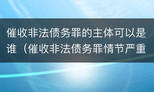 催收非法债务罪的主体可以是谁（催收非法债务罪情节严重的判定）