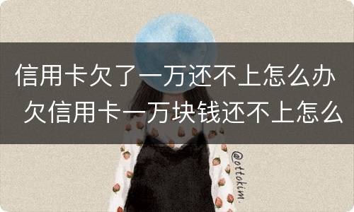 信用卡欠了一万还不上怎么办 欠信用卡一万块钱还不上怎么办