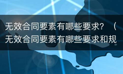 无效合同要素有哪些要求？（无效合同要素有哪些要求和规定）