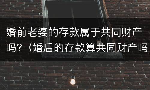 婚前老婆的存款属于共同财产吗?（婚后的存款算共同财产吗?）
