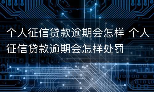 个人征信贷款逾期会怎样 个人征信贷款逾期会怎样处罚