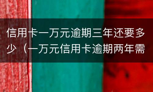 信用卡一万元逾期三年还要多少（一万元信用卡逾期两年需要还多少钱）