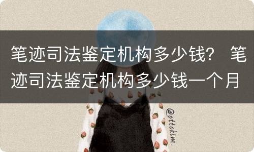 笔迹司法鉴定机构多少钱？ 笔迹司法鉴定机构多少钱一个月