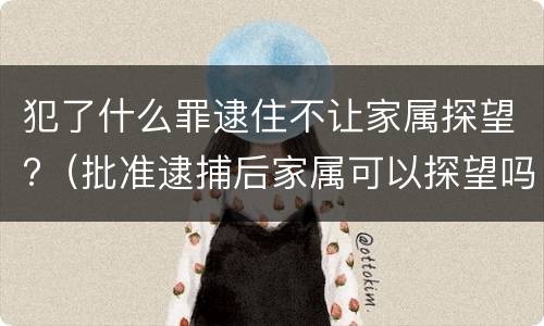 犯了什么罪逮住不让家属探望?（批准逮捕后家属可以探望吗）