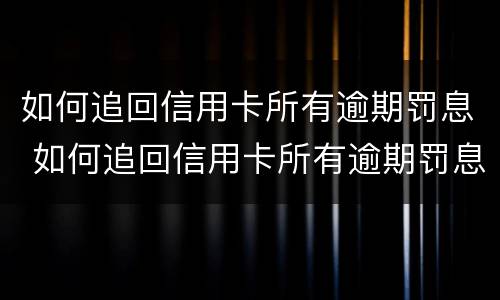 如何追回信用卡所有逾期罚息 如何追回信用卡所有逾期罚息款
