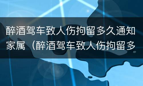 醉酒驾车致人伤拘留多久通知家属（醉酒驾车致人伤拘留多久通知家属呢）