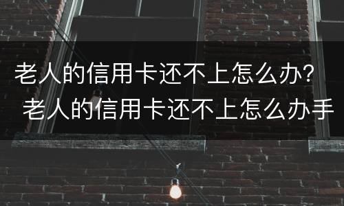 老人的信用卡还不上怎么办？ 老人的信用卡还不上怎么办手续