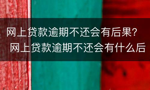 网上贷款逾期不还会有后果？ 网上贷款逾期不还会有什么后果