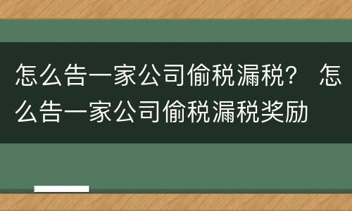 怎么告一家公司偷税漏税？ 怎么告一家公司偷税漏税奖励