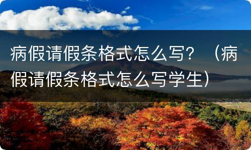 病假请假条格式怎么写？（病假请假条格式怎么写学生）