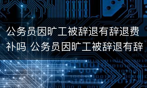 公务员因旷工被辞退有辞退费补吗 公务员因旷工被辞退有辞退费补吗怎么算
