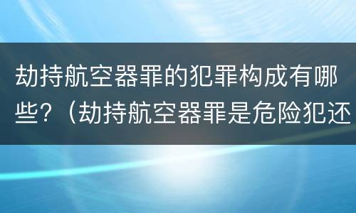 劫持航空器罪的犯罪构成有哪些?（劫持航空器罪是危险犯还是行为犯）