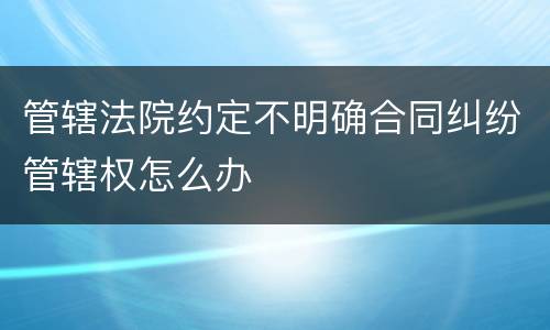 管辖法院约定不明确合同纠纷管辖权怎么办