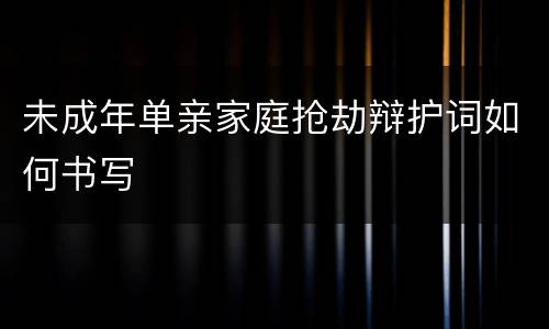 未成年单亲家庭抢劫辩护词如何书写