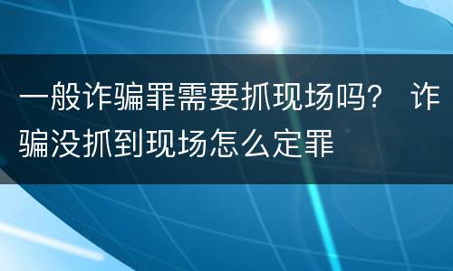 一般诈骗罪需要抓现场吗？ 诈骗没抓到现场怎么定罪