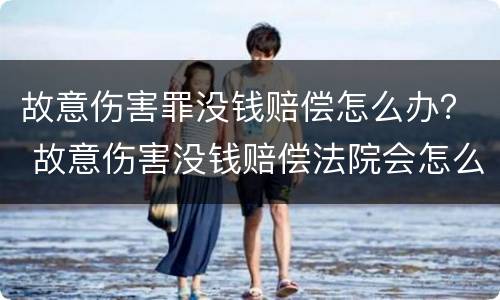 故意伤害罪没钱赔偿怎么办？ 故意伤害没钱赔偿法院会怎么办