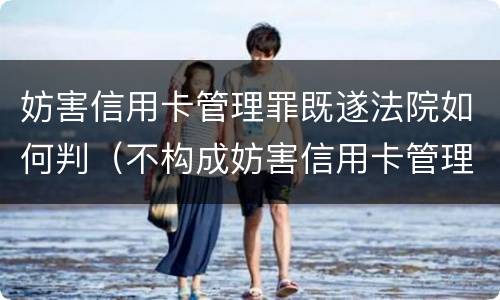 妨害信用卡管理罪既遂法院如何判（不构成妨害信用卡管理罪）