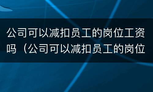 公司可以减扣员工的岗位工资吗（公司可以减扣员工的岗位工资吗合法吗）