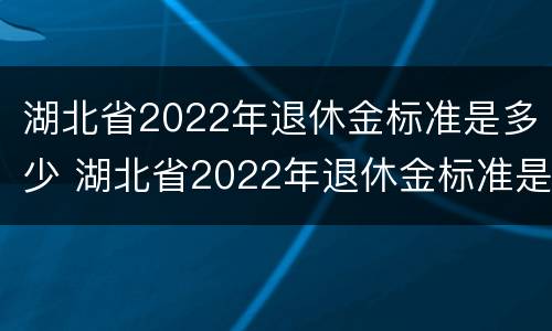 湖北省2022年退休金标准是多少 湖北省2022年退休金标准是多少钱