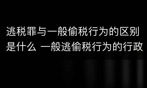 逃税罪与一般偷税行为的区别是什么 一般逃偷税行为的行政处罚