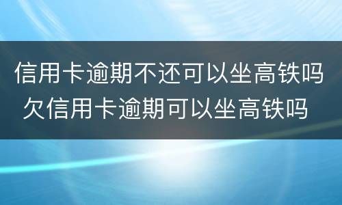 信用卡逾期不还可以坐高铁吗 欠信用卡逾期可以坐高铁吗