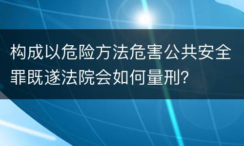 构成以危险方法危害公共安全罪既遂法院会如何量刑？