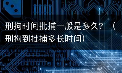 刑拘时间批捕一般是多久？（刑拘到批捕多长时间）