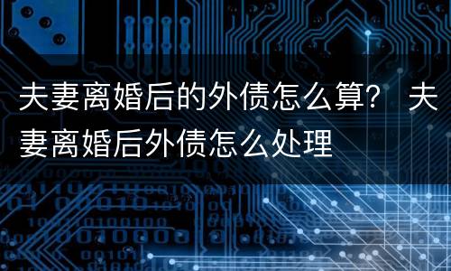 夫妻离婚后的外债怎么算？ 夫妻离婚后外债怎么处理
