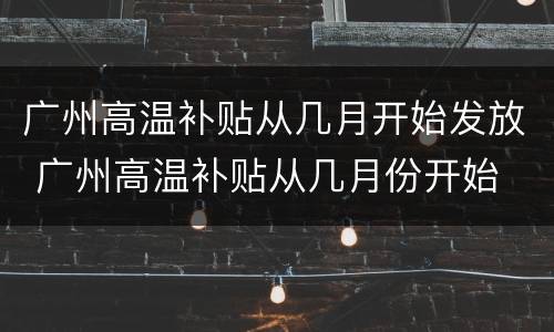 广州高温补贴从几月开始发放 广州高温补贴从几月份开始