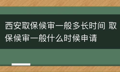 西安取保候审一般多长时间 取保候审一般什么时候申请