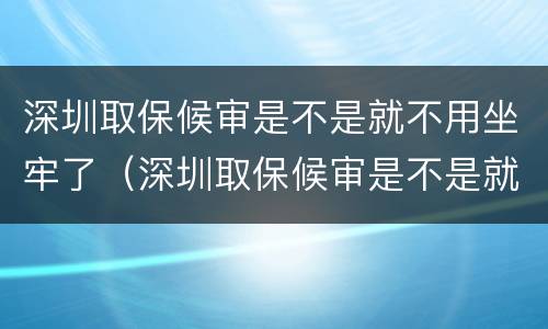 深圳取保候审是不是就不用坐牢了（深圳取保候审是不是就不用坐牢了呀）