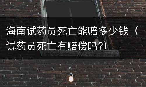 海南试药员死亡能赔多少钱（试药员死亡有赔偿吗?）
