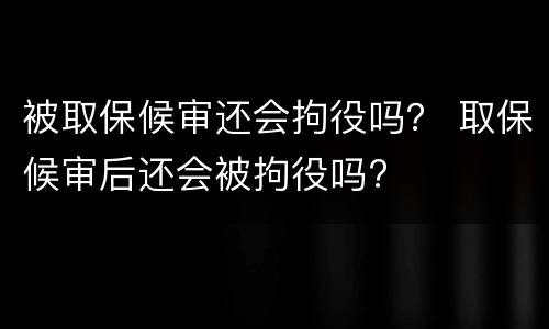 被取保候审还会拘役吗？ 取保候审后还会被拘役吗?