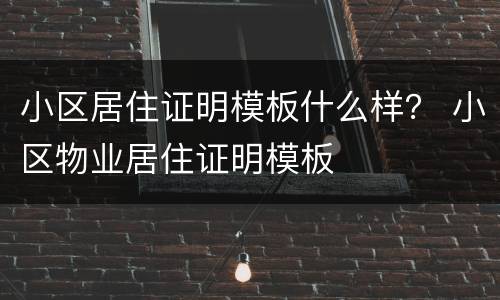 小区居住证明模板什么样？ 小区物业居住证明模板