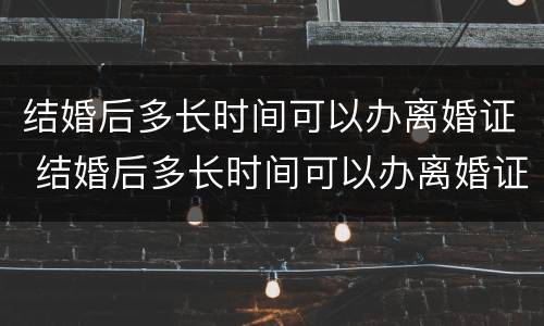 结婚后多长时间可以办离婚证 结婚后多长时间可以办离婚证书