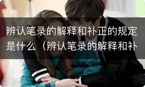 辨认笔录的解释和补正的规定是什么（辨认笔录的解释和补正的规定是什么）