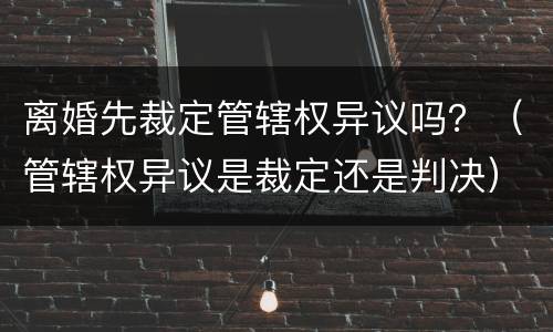 离婚先裁定管辖权异议吗？（管辖权异议是裁定还是判决）
