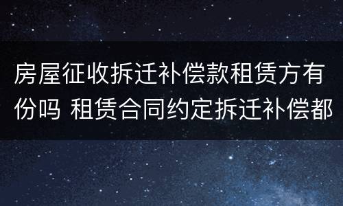 房屋征收拆迁补偿款租赁方有份吗 租赁合同约定拆迁补偿都归出租人所有合法吗