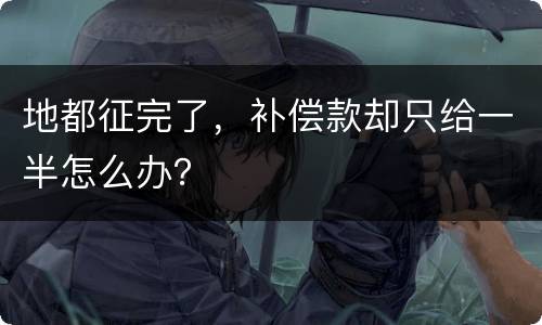 地都征完了，补偿款却只给一半怎么办？