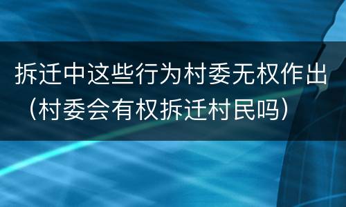 拆迁中这些行为村委无权作出（村委会有权拆迁村民吗）