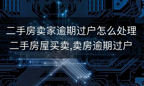 二手房卖家逾期过户怎么处理 二手房屋买卖,卖房逾期过户违约