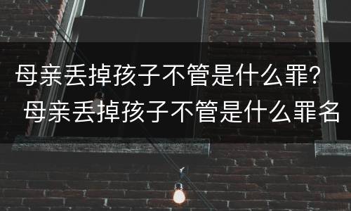 母亲丢掉孩子不管是什么罪？ 母亲丢掉孩子不管是什么罪名