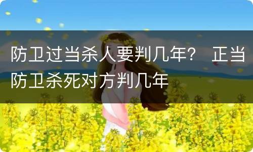 防卫过当杀人要判几年？ 正当防卫杀死对方判几年