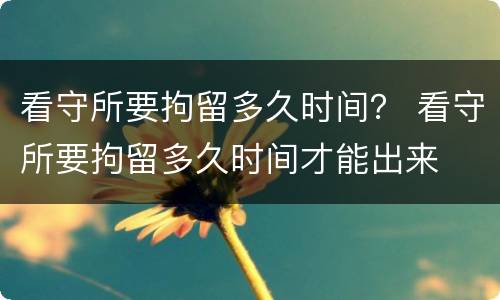 看守所要拘留多久时间？ 看守所要拘留多久时间才能出来