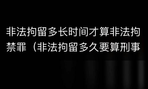 非法拘留多长时间才算非法拘禁罪（非法拘留多久要算刑事责任）