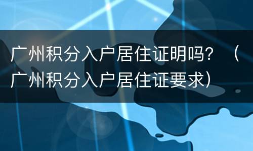 广州积分入户居住证明吗？（广州积分入户居住证要求）