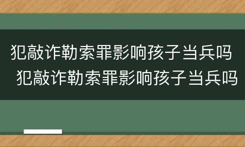 犯敲诈勒索罪影响孩子当兵吗 犯敲诈勒索罪影响孩子当兵吗