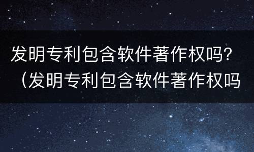 发明专利包含软件著作权吗？（发明专利包含软件著作权吗）