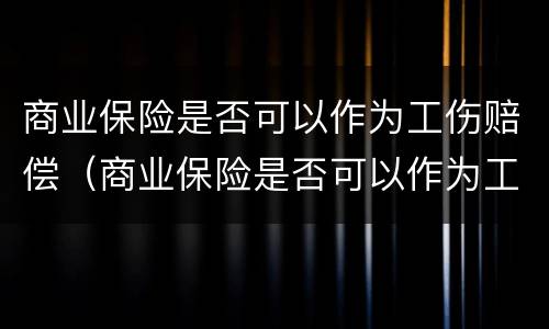 商业保险是否可以作为工伤赔偿（商业保险是否可以作为工伤赔偿依据）