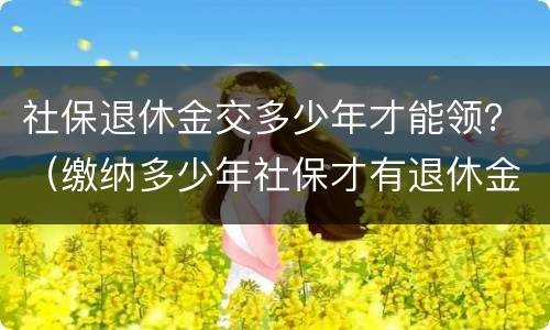 社保退休金交多少年才能领？（缴纳多少年社保才有退休金领?）
